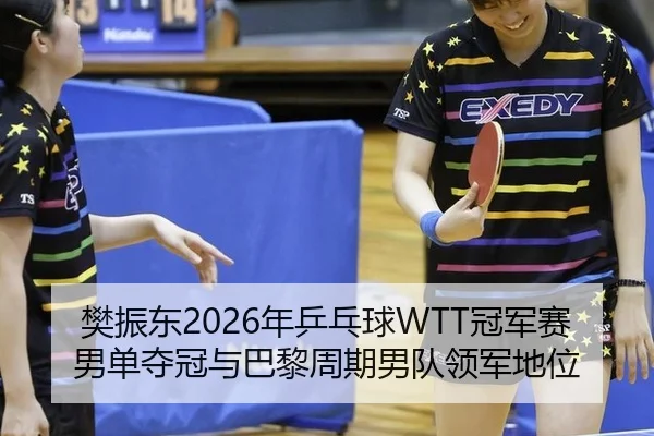 樊振东2026年乒乓球WTT冠军赛男单夺冠与巴黎周期男队领军地位