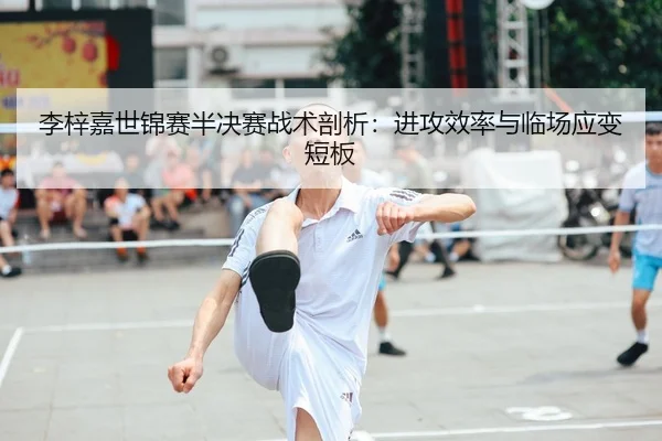 李梓嘉世锦赛半决赛战术剖析：进攻效率与临场应变短板